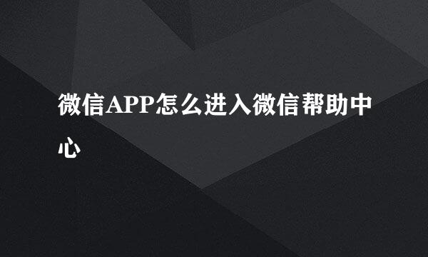 微信APP怎么进入微信帮助中心