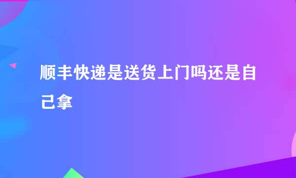 顺丰快递是送货上门吗还是自己拿