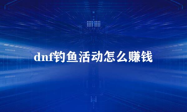 dnf钓鱼活动怎么赚钱