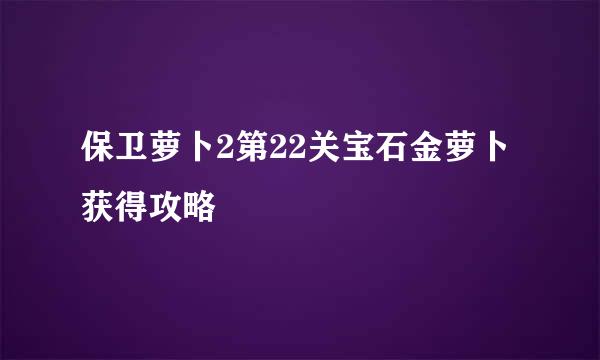 保卫萝卜2第22关宝石金萝卜获得攻略
