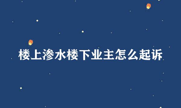 楼上渗水楼下业主怎么起诉