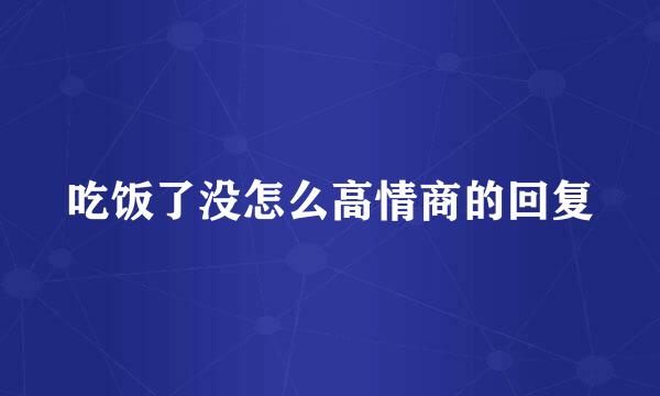 吃饭了没怎么高情商的回复