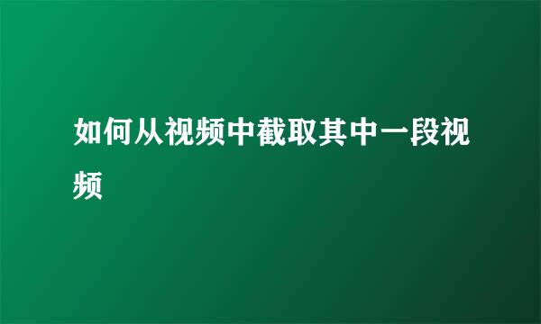 如何从视频中截取其中一段视频