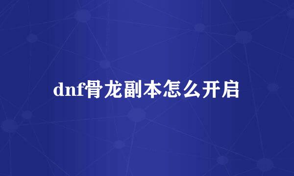 dnf骨龙副本怎么开启