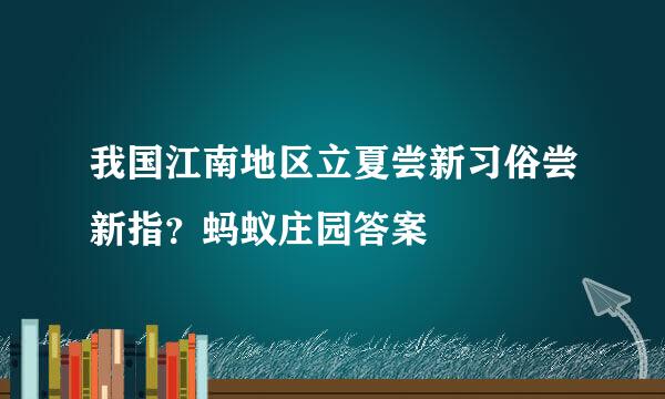 我国江南地区立夏尝新习俗尝新指？蚂蚁庄园答案