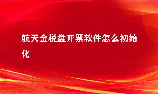 航天金税盘开票软件怎么初始化