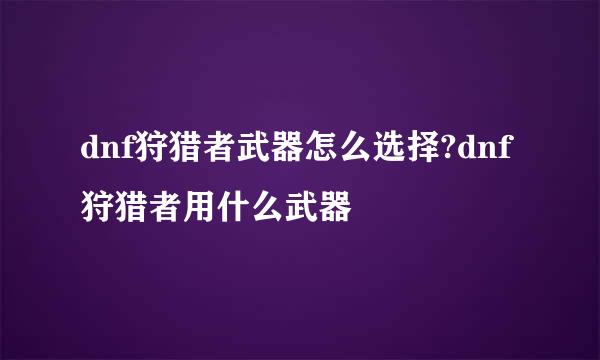 dnf狩猎者武器怎么选择?dnf狩猎者用什么武器