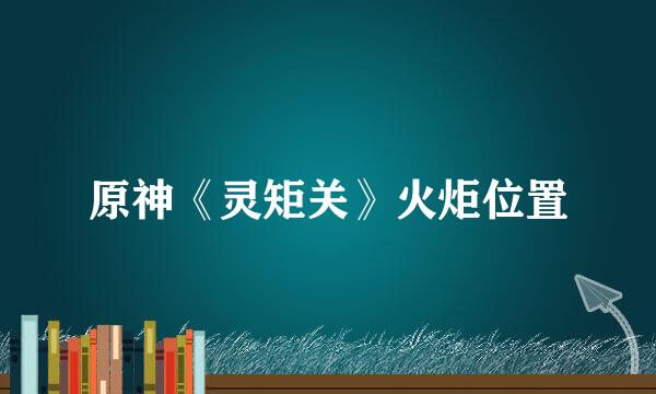 原神《灵矩关》火炬位置