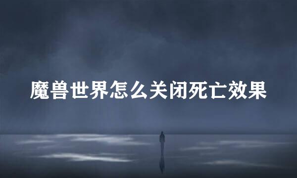 魔兽世界怎么关闭死亡效果