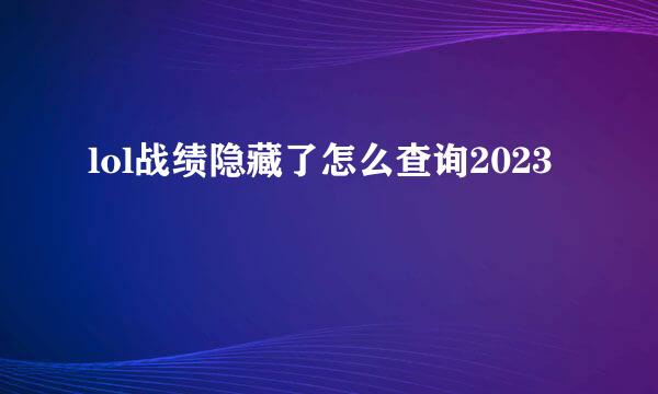 lol战绩隐藏了怎么查询2023