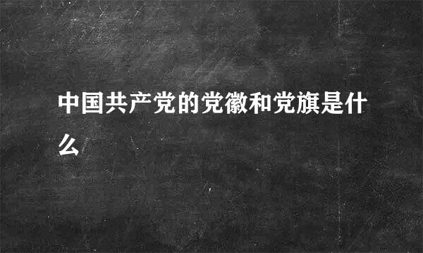 中国共产党的党徽和党旗是什么