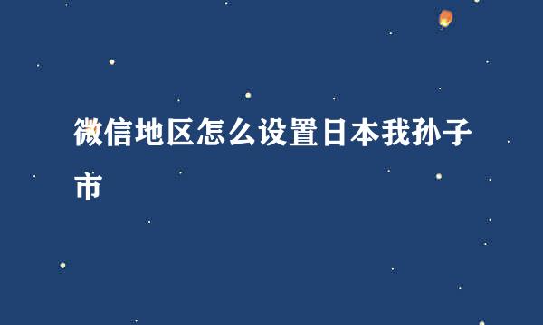 微信地区怎么设置日本我孙子市
