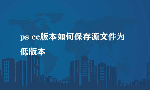 ps cc版本如何保存源文件为低版本