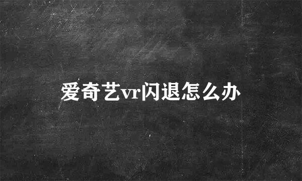 爱奇艺vr闪退怎么办