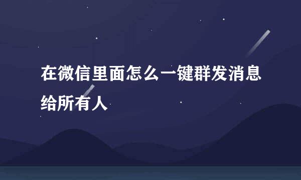 在微信里面怎么一键群发消息给所有人