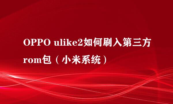 OPPO ulike2如何刷入第三方rom包（小米系统）