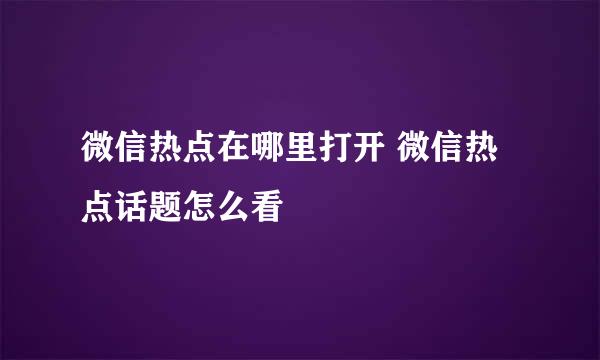 微信热点在哪里打开 微信热点话题怎么看