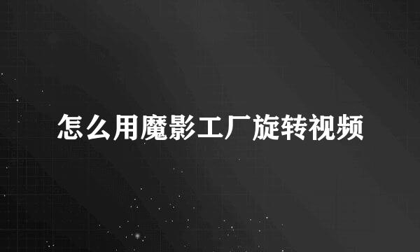 怎么用魔影工厂旋转视频