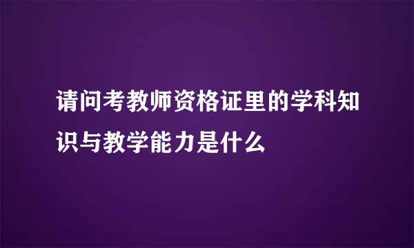 请问考教师资格证里的学科知识与教学能力是什么