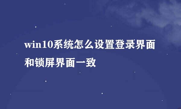 win10系统怎么设置登录界面和锁屏界面一致