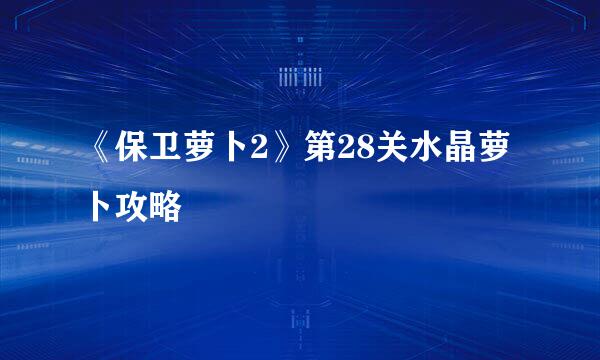 《保卫萝卜2》第28关水晶萝卜攻略