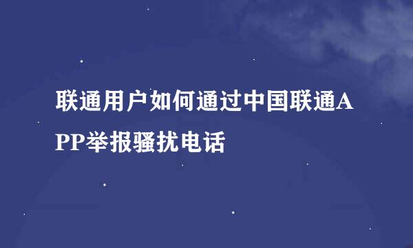 联通用户如何通过中国联通APP举报骚扰电话