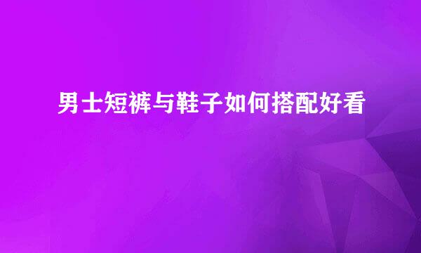 男士短裤与鞋子如何搭配好看