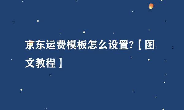 京东运费模板怎么设置?【图文教程】
