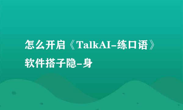 怎么开启《TalkAI-练口语》软件搭子隐-身