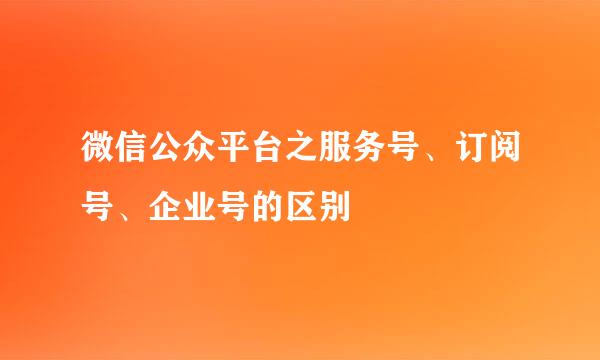 微信公众平台之服务号、订阅号、企业号的区别