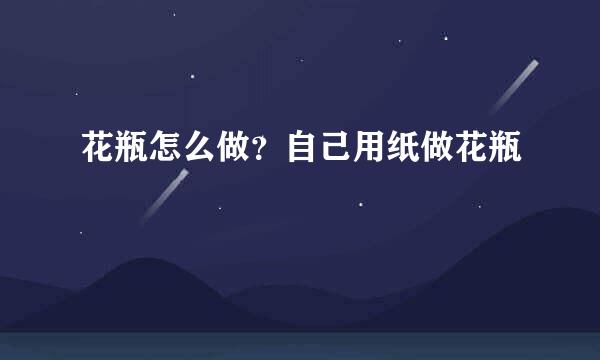 花瓶怎么做？自己用纸做花瓶