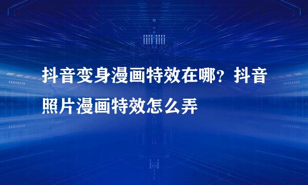 抖音变身漫画特效在哪？抖音照片漫画特效怎么弄