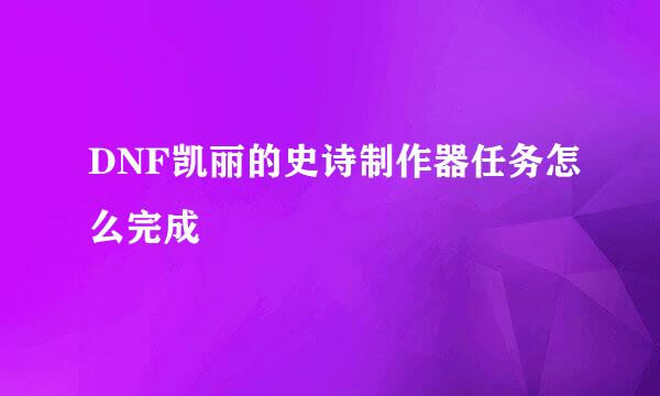 DNF凯丽的史诗制作器任务怎么完成