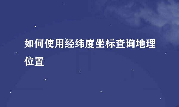 如何使用经纬度坐标查询地理位置