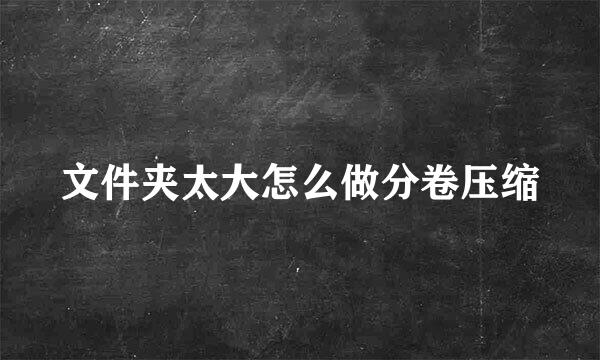 文件夹太大怎么做分卷压缩
