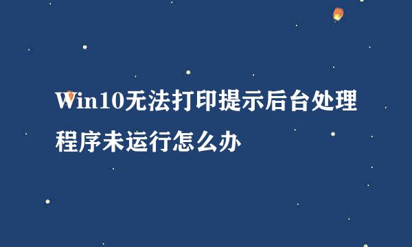 Win10无法打印提示后台处理程序未运行怎么办