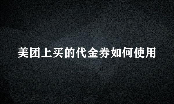 美团上买的代金券如何使用