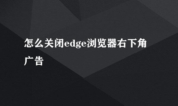 怎么关闭edge浏览器右下角广告