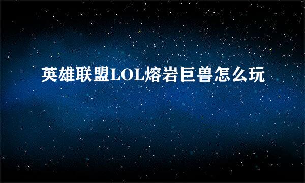 英雄联盟LOL熔岩巨兽怎么玩