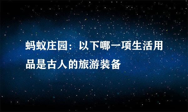 蚂蚁庄园：以下哪一项生活用品是古人的旅游装备