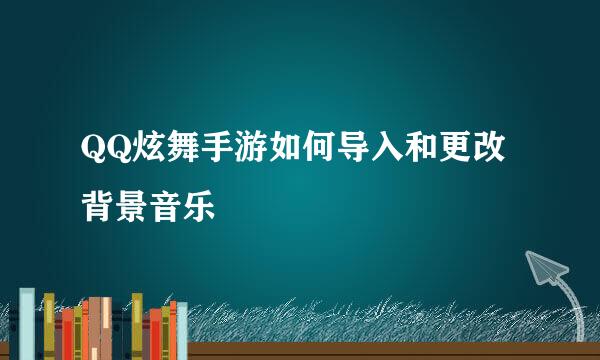 QQ炫舞手游如何导入和更改背景音乐