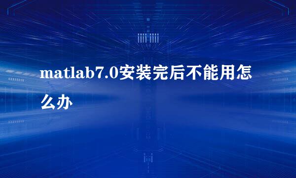 matlab7.0安装完后不能用怎么办