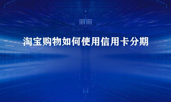 淘宝购物如何使用信用卡分期
