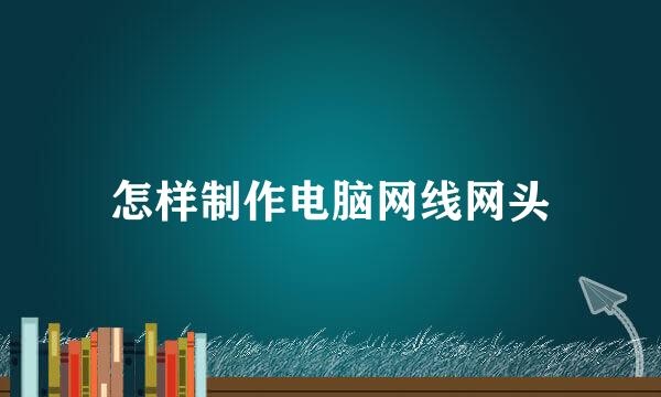 怎样制作电脑网线网头