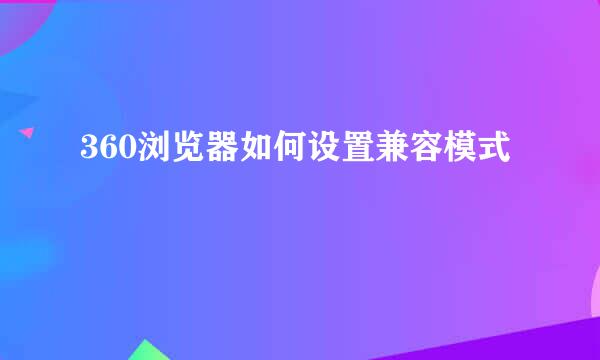 360浏览器如何设置兼容模式