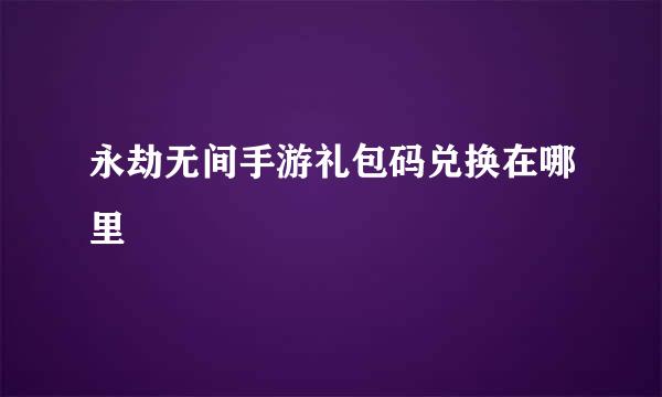 永劫无间手游礼包码兑换在哪里