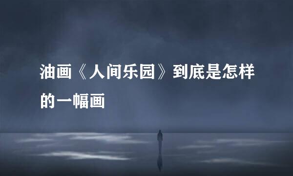 油画《人间乐园》到底是怎样的一幅画