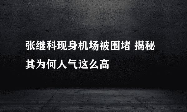 张继科现身机场被围堵 揭秘其为何人气这么高