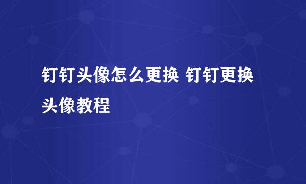 钉钉头像怎么更换 钉钉更换头像教程
