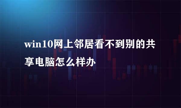 win10网上邻居看不到别的共享电脑怎么样办